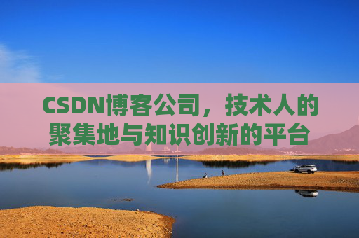 CSDN博客公司，技术人的聚集地与知识创新的平台